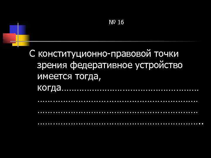 № 16 С конституционно-правовой точки зрения федеративное устройство имеется тогда, когда……………………………………………… ……………………………. . 