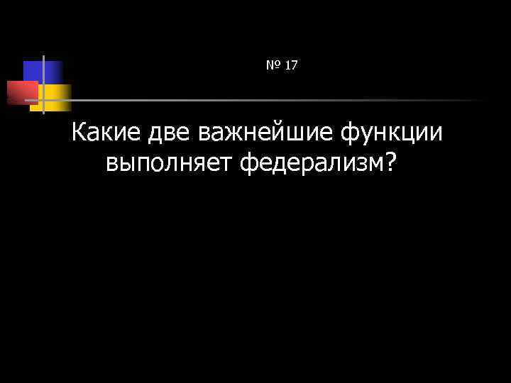 № 17 Какие две важнейшие функции выполняет федерализм? 