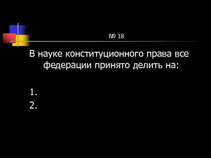 № 18 В науке конституционного права все федерации принято делить на: 1. 2. 