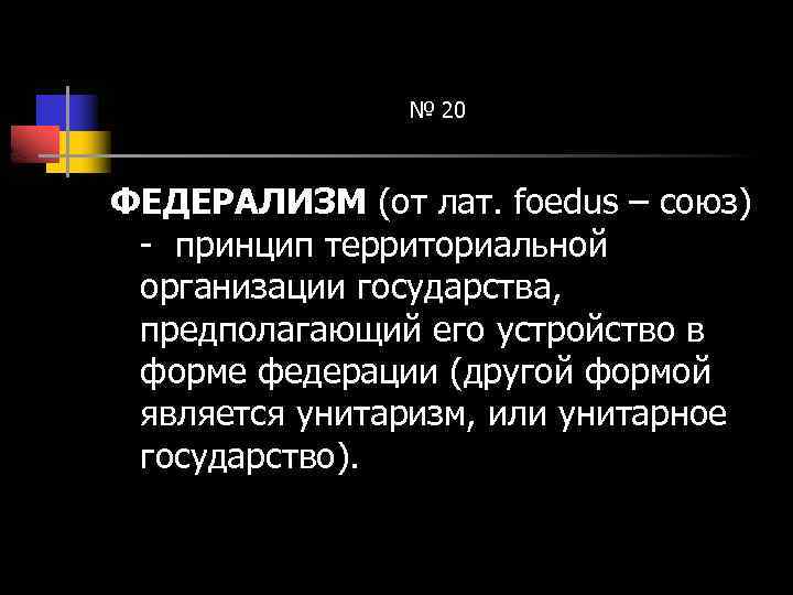 № 20 ФЕДЕРАЛИЗМ (от лат. foedus – союз) - принцип территориальной организации государства, предполагающий