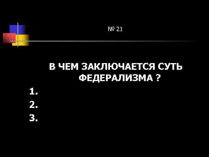 № 21 В ЧЕМ ЗАКЛЮЧАЕТСЯ СУТЬ ФЕДЕРАЛИЗМА ? 1. 2. 3. 