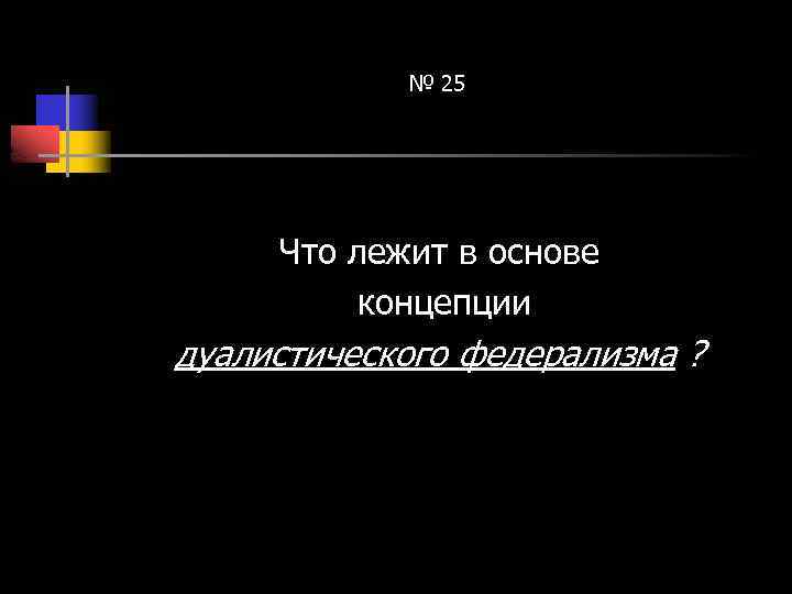 № 25 Что лежит в основе концепции дуалистического федерализма ? 