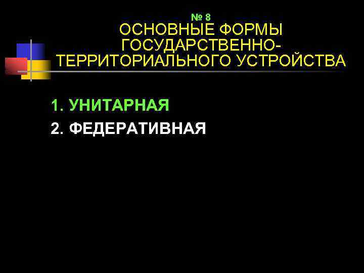 № 8 ОСНОВНЫЕ ФОРМЫ ГОСУДАРСТВЕННОТЕРРИТОРИАЛЬНОГО УСТРОЙСТВА 1. УНИТАРНАЯ 2. ФЕДЕРАТИВНАЯ 