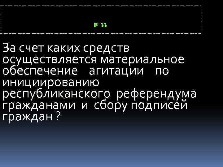 № 33 За счет каких средств осуществляется материальное обеспечение агитации по инициированию республиканского референдума