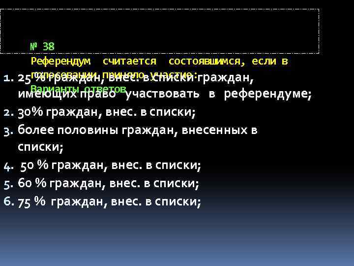 № 38 Референдум считается состоявшимся, если в голосовании приняло участие: 1. 25 % граждан,