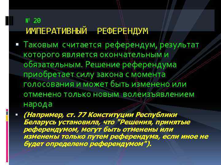 № 20 ИМПЕРАТИВНЫЙ РЕФЕРЕНДУМ Таковым считается референдум, результат которого является окончательным и обязательным. Решение