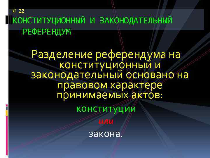 № 22 КОНСТИТУЦИОННЫЙ И ЗАКОНОДАТЕЛЬНЫЙ РЕФЕРЕНДУМ Разделение референдума на конституционный и законодательный основано на