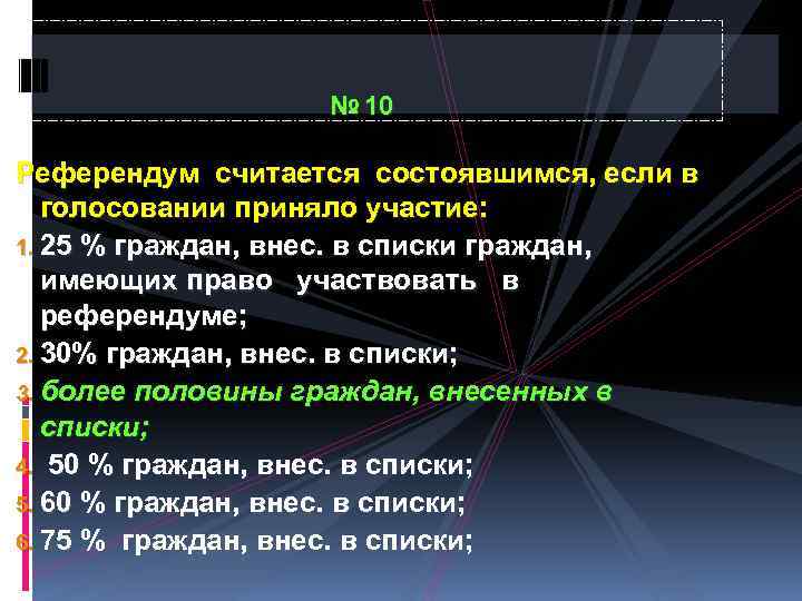 № 10 Референдум считается состоявшимся, если в голосовании приняло участие: 1. 25 % граждан,