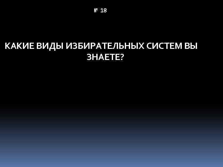 № 18 КАКИЕ ВИДЫ ИЗБИРАТЕЛЬНЫХ СИСТЕМ ВЫ ЗНАЕТЕ? 