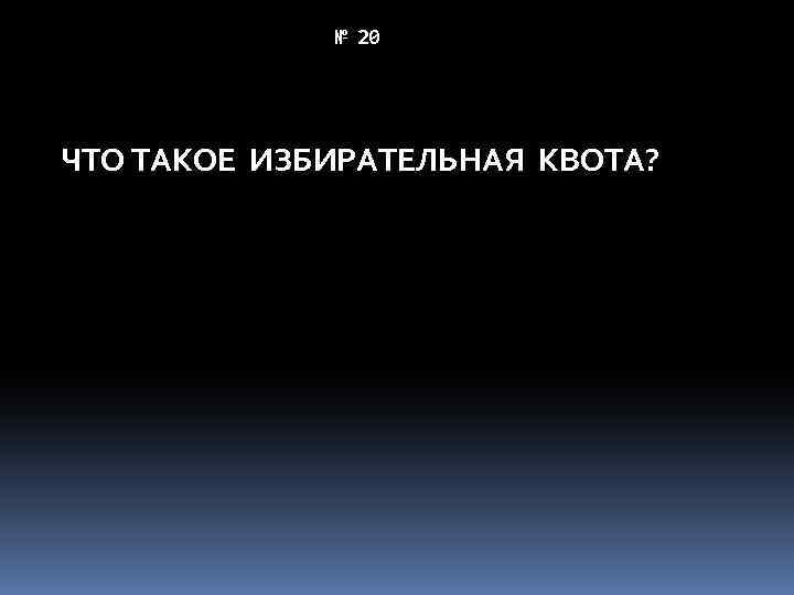 № 20 ЧТО ТАКОЕ ИЗБИРАТЕЛЬНАЯ КВОТА? 