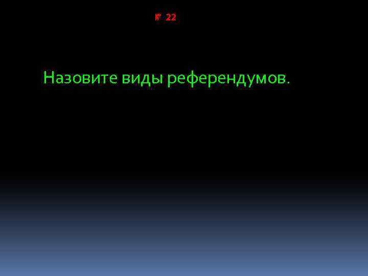 № 22 Назовите виды референдумов. 