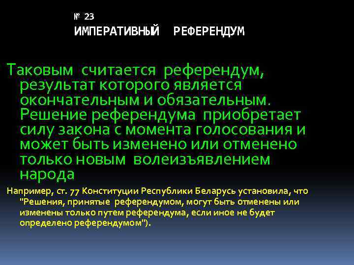 № 23 ИМПЕРАТИВНЫЙ РЕФЕРЕНДУМ Таковым считается референдум, результат которого является окончательным и обязательным. Решение