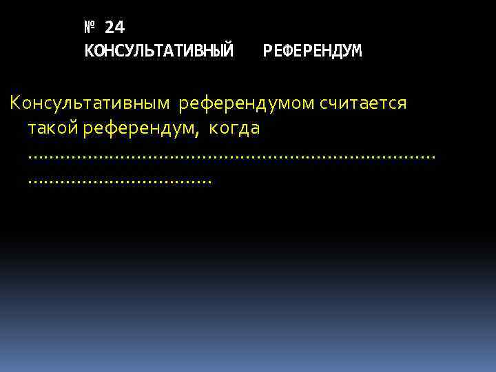 № 24 КОНСУЛЬТАТИВНЫЙ РЕФЕРЕНДУМ Консультативным референдумом считается такой референдум, когда …………………………………. 