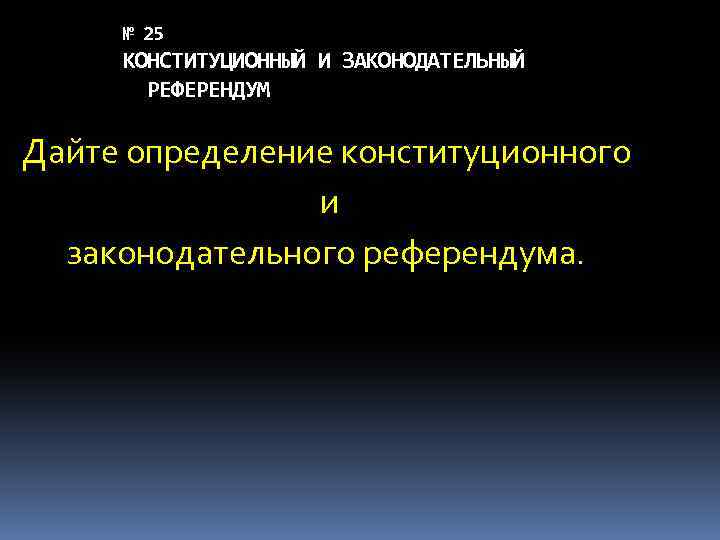 № 25 КОНСТИТУЦИОННЫЙ И ЗАКОНОДАТЕЛЬНЫЙ РЕФЕРЕНДУМ Дайте определение конституционного и законодательного референдума. 