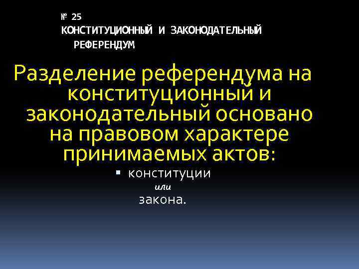 № 25 КОНСТИТУЦИОННЫЙ И ЗАКОНОДАТЕЛЬНЫЙ РЕФЕРЕНДУМ Разделение референдума на конституционный и законодательный основано на