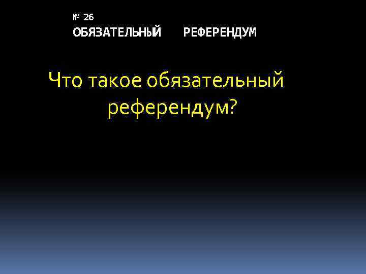 № 26 ОБЯЗАТЕЛЬНЫЙ РЕФЕРЕНДУМ Что такое обязательный референдум? 