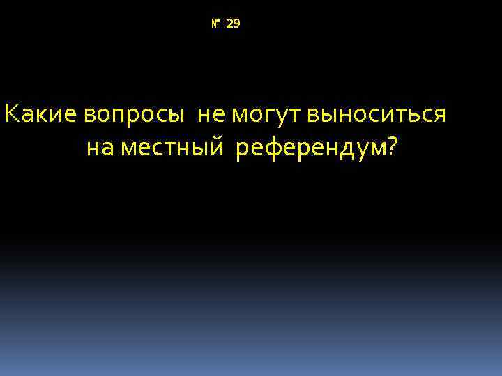 № 29 Какие вопросы не могут выноситься на местный референдум? 