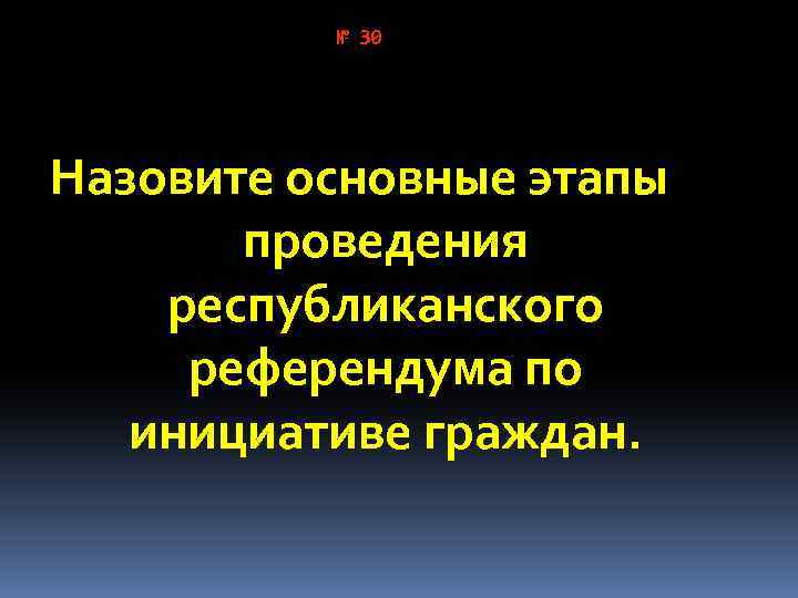 № 30 Назовите основные этапы проведения республиканского референдума по инициативе граждан. 