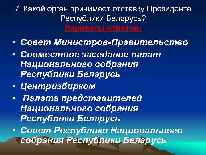 7. Какой орган принимает отставку Президента Республики Беларусь? Варианты ответов: • Совет Министров-Правительство •