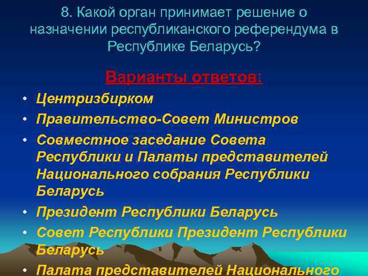 8. Какой орган принимает решение о назначении республиканского референдума в Республике Беларусь? Варианты ответов: