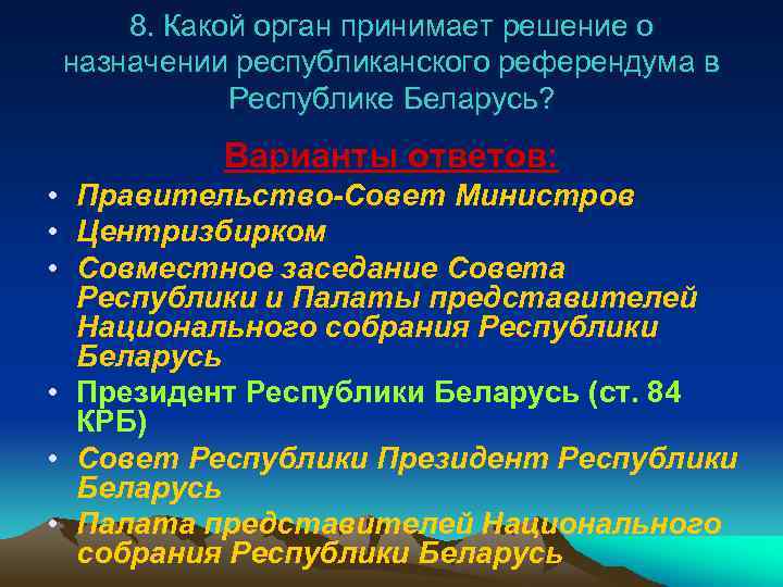 8. Какой орган принимает решение о назначении республиканского референдума в Республике Беларусь? Варианты ответов: