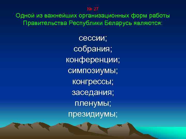 № 27 Одной из важнейших организационных форм работы Правительства Республики Беларусь являются: сессии; собрания;