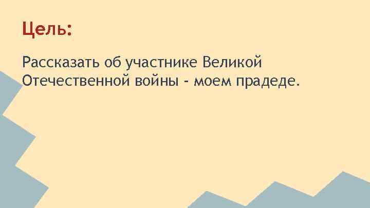 Цель: Рассказать об участнике Великой Отечественной войны - моем прадеде. 