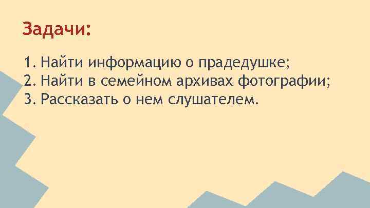 Задачи: 1. Найти информацию о прадедушке; 2. Найти в семейном архивах фотографии; 3. Рассказать
