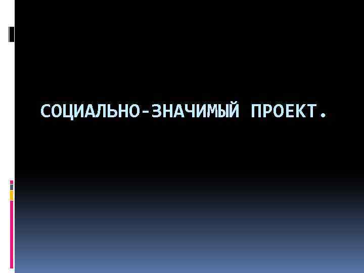 СОЦИАЛЬНО-ЗНАЧИМЫЙ ПРОЕКТ. 