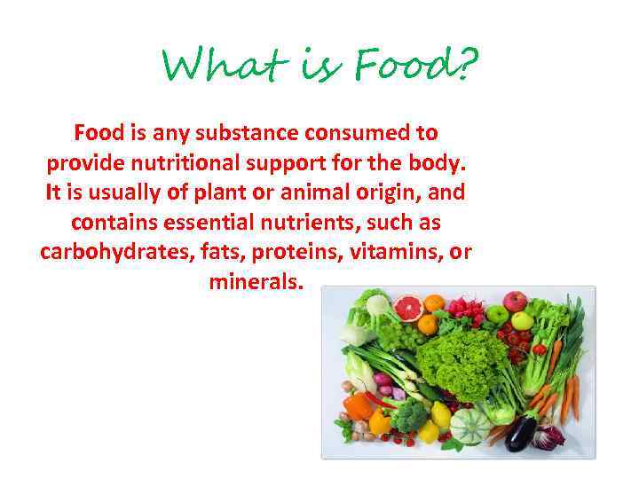 What is Food? Food is any substance consumed to provide nutritional support for the
