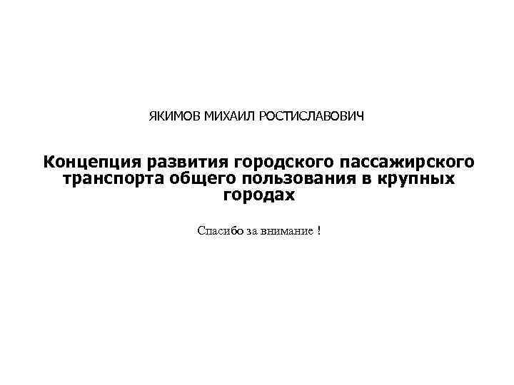 ЯКИМОВ МИХАИЛ РОСТИСЛАВОВИЧ Концепция развития городского пассажирского транспорта общего пользования в крупных городах Спасибо