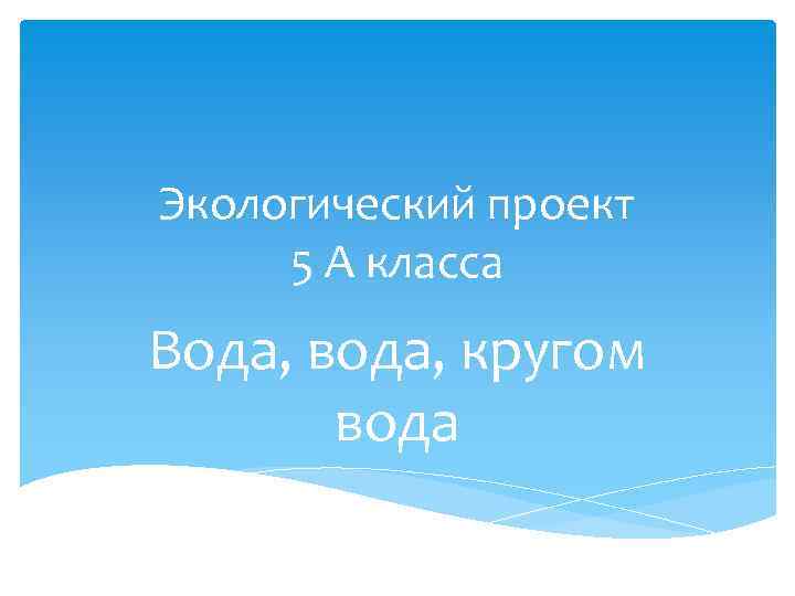 Экологический проект 5 А класса Вода, вода, кругом вода 