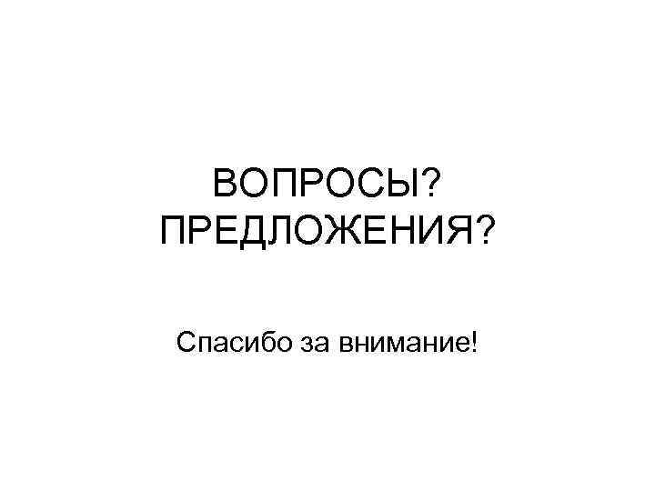 ВОПРОСЫ? ПРЕДЛОЖЕНИЯ? Спасибо за внимание! 