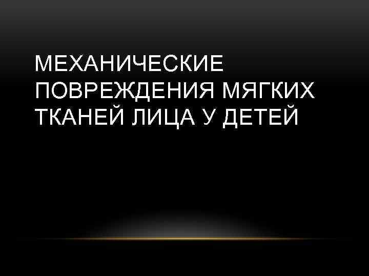 МЕХАНИЧЕСКИЕ ПОВРЕЖДЕНИЯ МЯГКИХ ТКАНЕЙ ЛИЦА У ДЕТЕЙ 