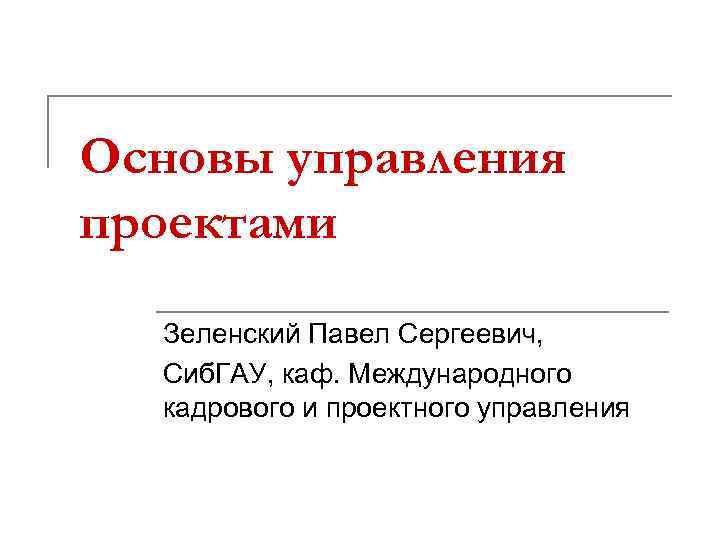 Основы управления проектами Зеленский Павел Сергеевич, Сиб. ГАУ, каф. Международного кадрового и проектного управления