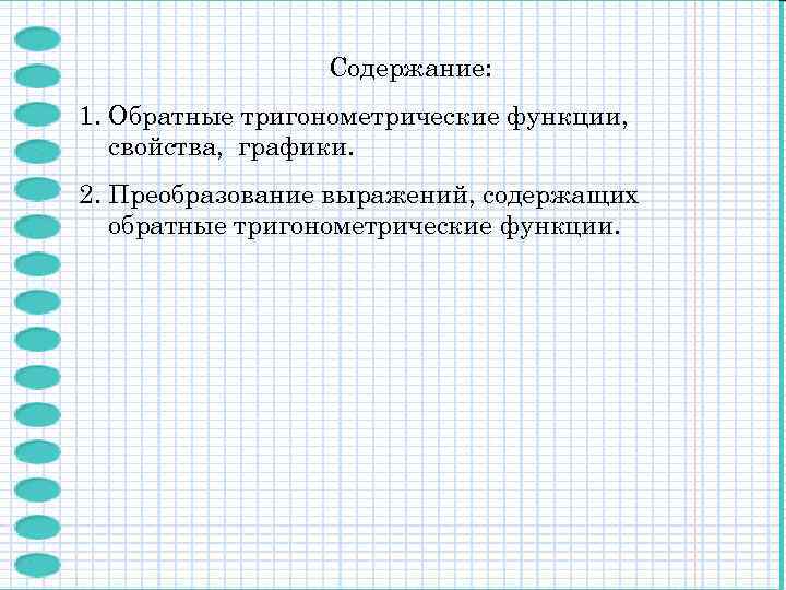 Содержание: 1. Обратные тригонометрические функции, свойства, графики. 2. Преобразование выражений, содержащих обратные тригонометрические функции.