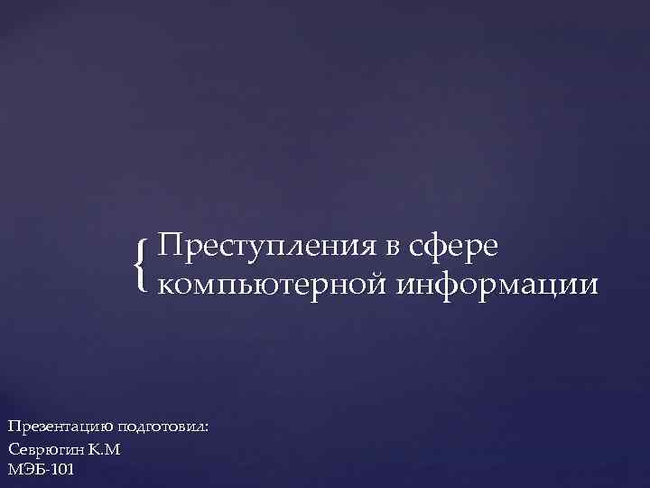 { Преступления в сфере компьютерной информации Презентацию подготовил: Севрюгин К. М МЭБ-101 