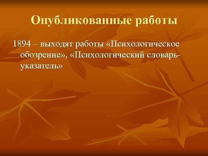 Опубликованные работы 1894 – выходят работы «Психологическое обозрение» , «Психологический словарьуказатель» 