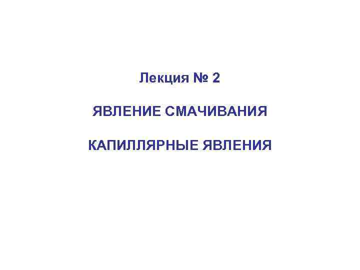 Лекция № 2 ЯВЛЕНИЕ СМАЧИВАНИЯ КАПИЛЛЯРНЫЕ ЯВЛЕНИЯ 