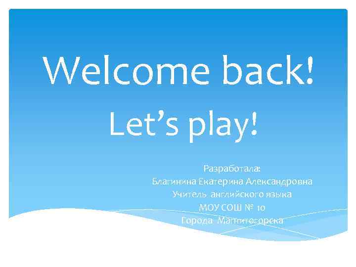 Welcome back! Let’s play! Разработала: Благинина Екатерина Александровна Учитель английского языка МОУ СОШ №