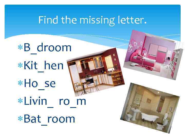 Find the missing letter. B_droom Kit_hen Ho_se Livin_ ro_m Bat_room 