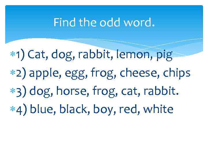 Find the odd word. 1) Cat, dog, rabbit, lemon, pig 2) apple, egg, frog,