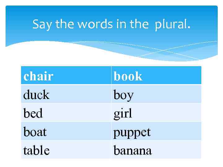 Say the words in the plural. chair duck bed boat table book boy girl