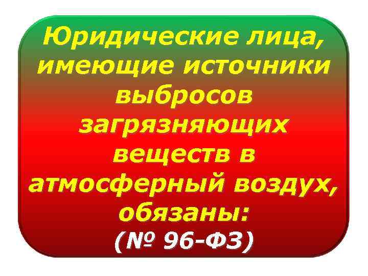 Юридические лица, имеющие источники выбросов загрязняющих веществ в атмосферный воздух, обязаны: (№ 96 -ФЗ)