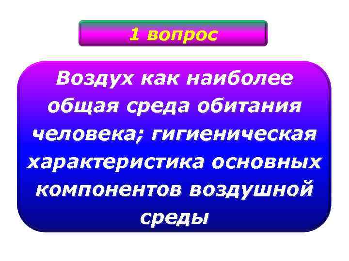 1 вопрос Воздух как наиболее общая среда обитания человека; гигиеническая характеристика основных компонентов воздушной