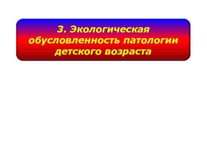 3. Экологическая обусловленность патологии детского возраста 