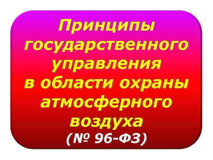 Принципы государственного управления в области охраны атмосферного воздуха (№ 96 -ФЗ) 