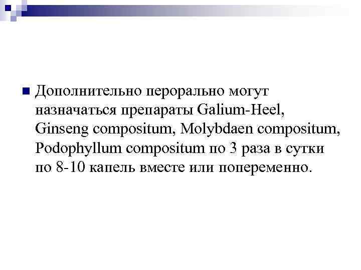 n Дополнительно перорально могут назначаться препараты Galium-Heel, Ginseng compositum, Molybdaen compositum, Podophyllum compositum по