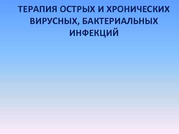 ТЕРАПИЯ ОСТРЫХ И ХРОНИЧЕСКИХ ВИРУСНЫХ, БАКТЕРИАЛЬНЫХ ИНФЕКЦИЙ 