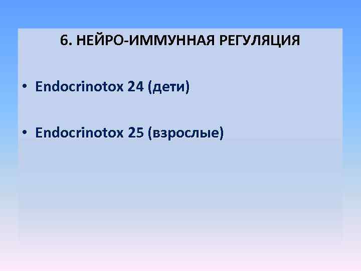 6. НЕЙРО-ИММУННАЯ РЕГУЛЯЦИЯ • Endocrinotox 24 (дети) • Endocrinotox 25 (взрослые) 